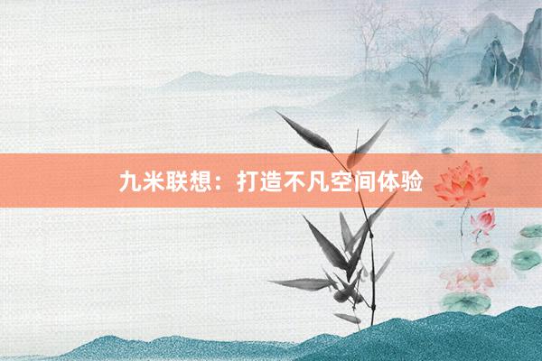 九米联想：打造不凡空间体验